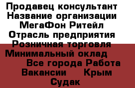 Продавец-консультант › Название организации ­ МегаФон Ритейл › Отрасль предприятия ­ Розничная торговля › Минимальный оклад ­ 25 000 - Все города Работа » Вакансии   . Крым,Судак